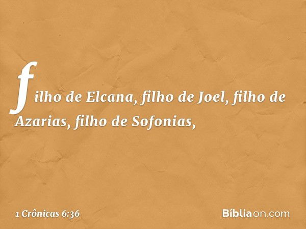 filho de Elcana, filho de Joel,
filho de Azarias, filho de Sofonias, -- 1 Crônicas 6:36