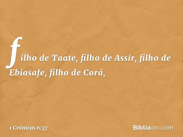 filho de Taate, filho de Assir,
filho de Ebiasafe, filho de Corá, -- 1 Crônicas 6:37