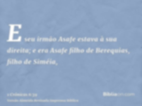 E seu irmão Asafe estava à sua direita; e era Asafe filho de Berequias, filho de Siméia,