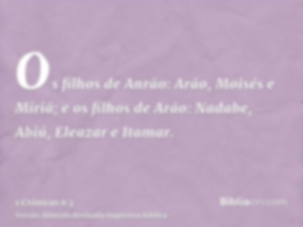 Os filhos de Anrão: Arão, Moisés e Miriã; e os filhos de Arão: Nadabe, Abiú, Eleazar e Itamar.