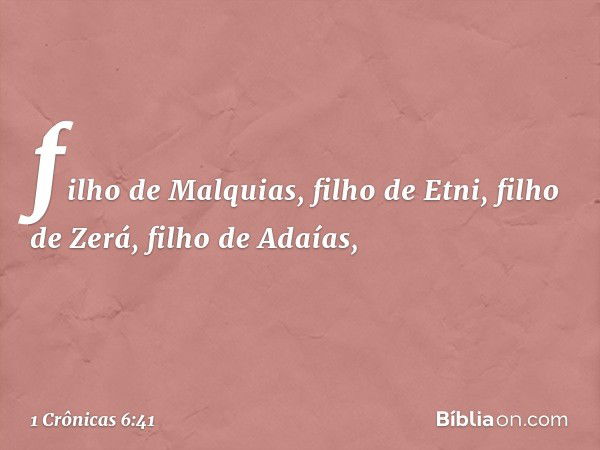 filho de Malquias,
filho de Etni,
filho de Zerá, filho de Adaías, -- 1 Crônicas 6:41