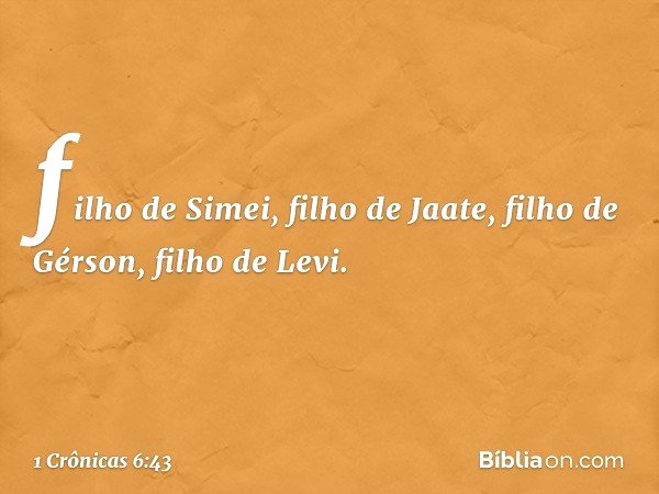 filho de Simei,
filho de Jaate,
filho de Gérson, filho de Levi. -- 1 Crônicas 6:43