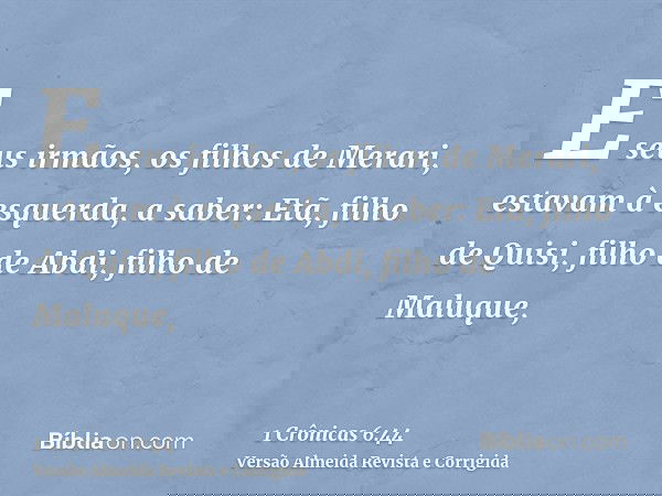 E seus irmãos, os filhos de Merari, estavam à esquerda, a saber: Etã, filho de Quisi, filho de Abdi, filho de Maluque,
