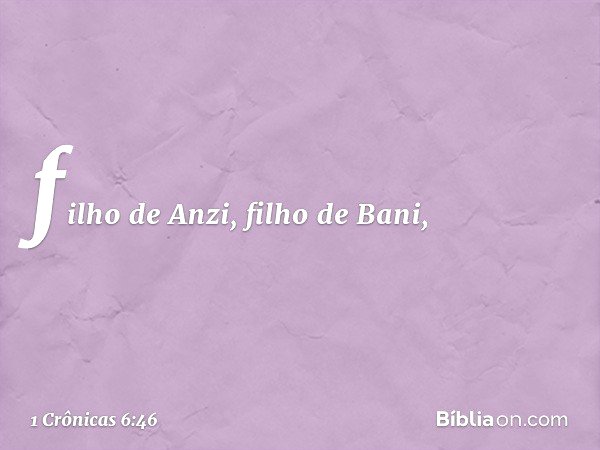 filho de Anzi, filho de Bani, -- 1 Crônicas 6:46