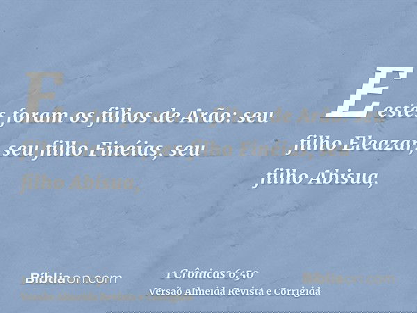 E estes foram os filhos de Arão: seu filho Eleazar, seu filho Finéias, seu filho Abisua,