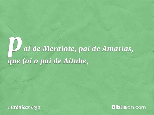pai de Meraiote, pai de Amarias,
que foi o pai de Aitube, -- 1 Crônicas 6:52