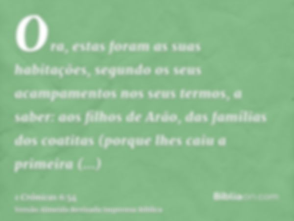 Ora, estas foram as suas habitações, segundo os seus acampamentos nos seus termos, a saber: aos filhos de Arão, das famílias dos coatitas (porque lhes caiu a pr