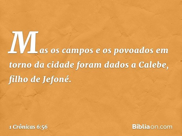 Mas os campos e os povoados em torno da cidade foram dados a Calebe, filho de Jefoné. -- 1 Crônicas 6:56