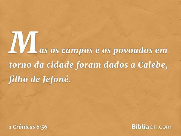 Mas os campos e os povoados em torno da cidade foram dados a Calebe, filho de Jefoné. -- 1 Crônicas 6:56