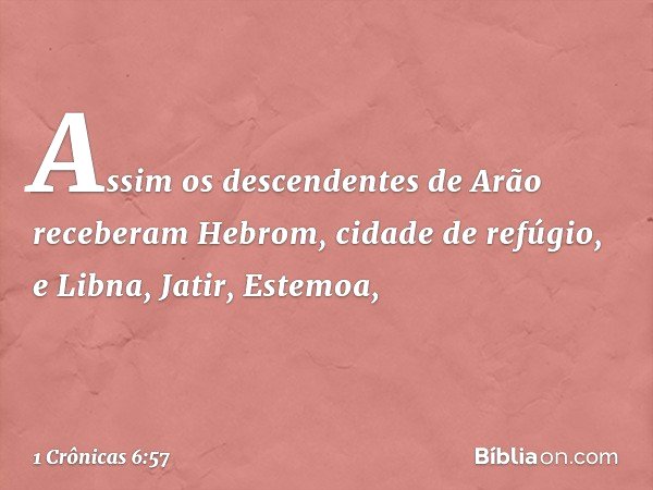 Assim os descendentes de Arão receberam Hebrom, cidade de refúgio, e Libna, Jatir, Estemoa, -- 1 Crônicas 6:57