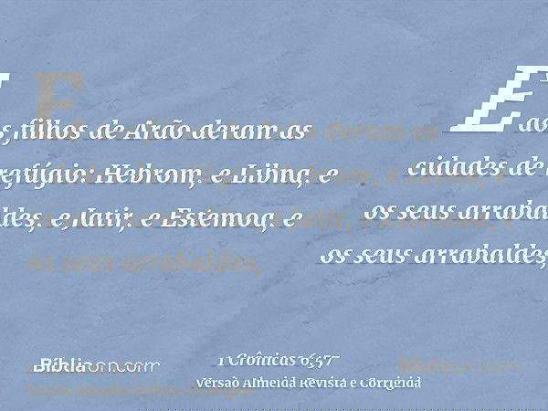 E aos filhos de Arão deram as cidades de refúgio: Hebrom, e Libna, e os seus arrabaldes, e Jatir, e Estemoa, e os seus arrabaldes,