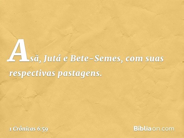 Asã, Jutá e Bete-Semes, com suas respectivas pastagens. -- 1 Crônicas 6:59