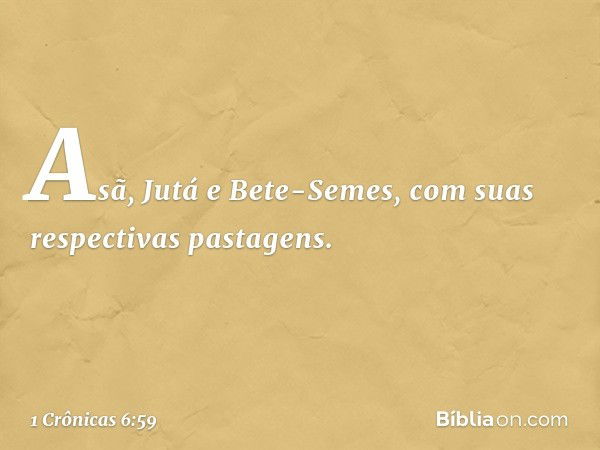 Asã, Jutá e Bete-Semes, com suas respectivas pastagens. -- 1 Crônicas 6:59