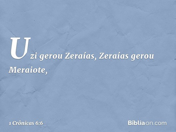 Uzi gerou Zeraías,
Zeraías gerou Meraiote, -- 1 Crônicas 6:6