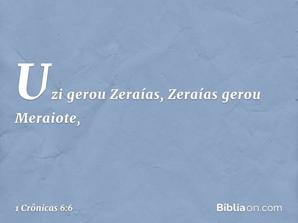 Uzi gerou Zeraías,
Zeraías gerou Meraiote, -- 1 Crônicas 6:6