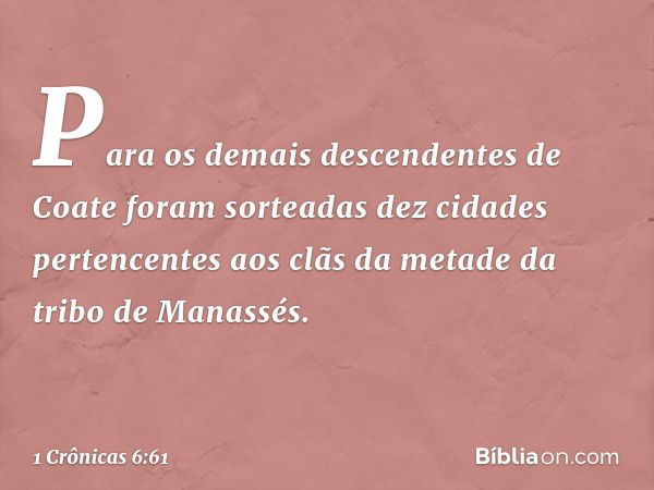 Para os demais descendentes de Coate foram sorteadas dez cidades pertencentes aos clãs da metade da tribo de Manassés. -- 1 Crônicas 6:61