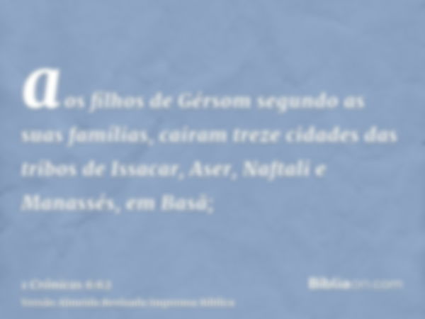 aos filhos de Gérsom segundo as suas famílias, cairam treze cidades das tribos de Issacar, Aser, Naftali e Manassés, em Basã;