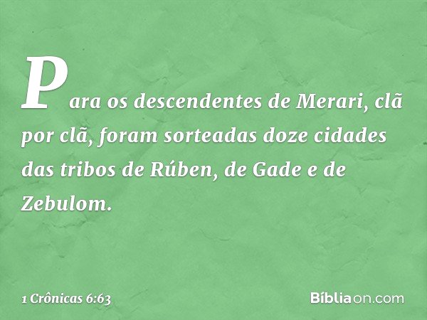 Para os descendentes de Merari, clã por clã, foram sorteadas doze cidades das tribos de Rúben, de Gade e de Zebulom. -- 1 Crônicas 6:63