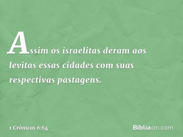 Assim os israelitas deram aos levitas essas cidades com suas respectivas pastagens. -- 1 Crônicas 6:64