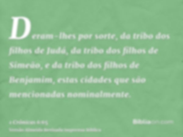 Deram-lhes por sorte, da tribo dos filhos de Judá, da tribo dos filhos de Simeão, e da tribo dos filhos de Benjamim, estas cidades que são mencionadas nominalme