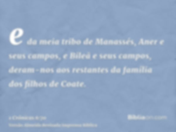 e da meia tribo de Manassés, Aner e seus campos, e Bileã e seus campos, deram-nos aos restantes da família dos filhos de Coate.