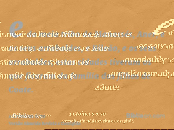 e da meia tribo de Manassés, Aner, e os seus arrabaldes, e Bileão, e os seus arrabaldes; estas cidades tiveram os que ficaram da família dos filhos de Coate.