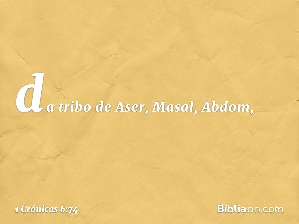 da tribo de Aser,
Masal, Abdom, -- 1 Crônicas 6:74