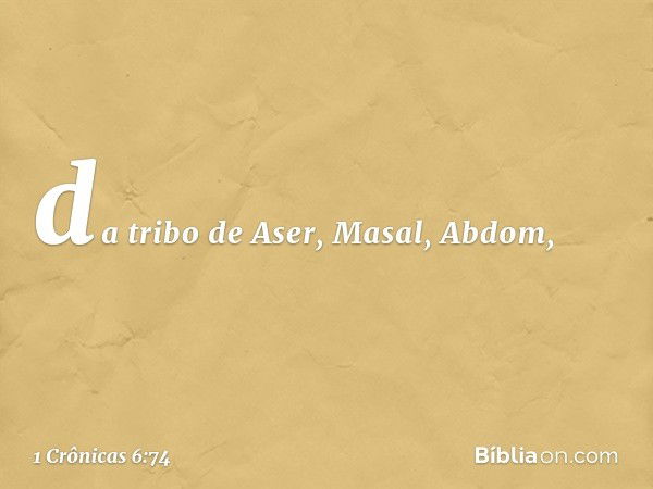 da tribo de Aser,
Masal, Abdom, -- 1 Crônicas 6:74