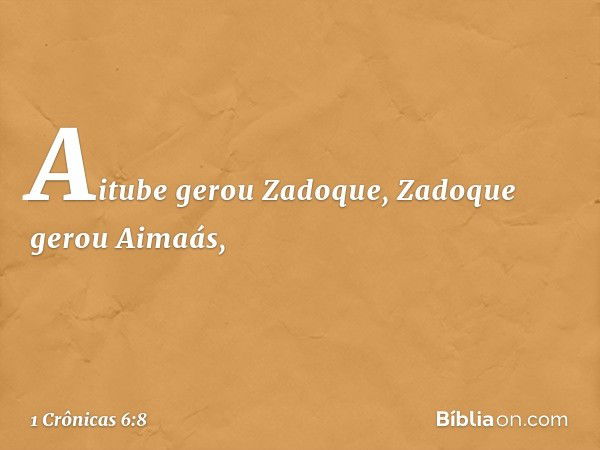 Aitube gerou Zadoque,
Zadoque gerou Aimaás, -- 1 Crônicas 6:8