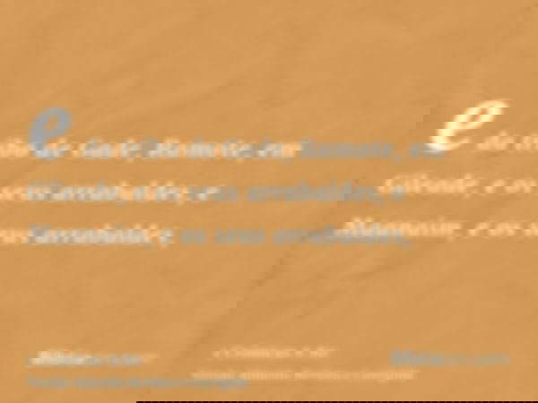 e da tribo de Gade, Ramote, em Gileade, e os seus arrabaldes, e Maanaim, e os seus arrabaldes,