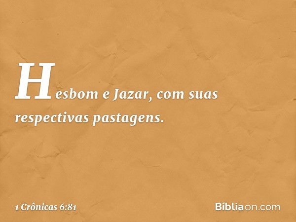 Hesbom e Jazar, com suas respectivas pastagens. -- 1 Crônicas 6:81