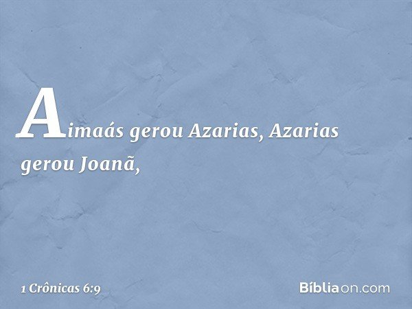 Aimaás gerou Azarias,
Azarias gerou Joanã, -- 1 Crônicas 6:9