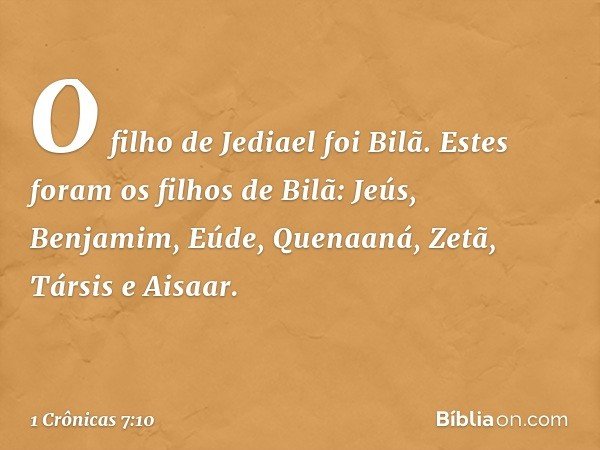 O filho de Jediael foi Bilã.
Estes foram os filhos de Bilã:
Jeús, Benjamim, Eúde, Quenaaná, Zetã, Társis e Aisaar. -- 1 Crônicas 7:10