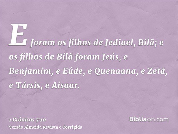 E foram os filhos de Jediael, Bilã; e os filhos de Bilã foram Jeús, e Benjamim, e Eúde, e Quenaana, e Zetã, e Társis, e Aisaar.
