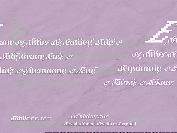 E foram os filhos de Jediael, Bilã; e os filhos de Bilã foram Jeús, e Benjamim, e Eúde, e Quenaana, e Zetã, e Társis, e Aisaar.
