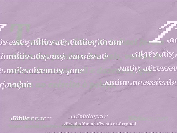 Todos estes filhos de Jediael foram chefes das famílias dos pais, varões de valor, dezessete mil e duzentos, que saíam no exército à peleja.