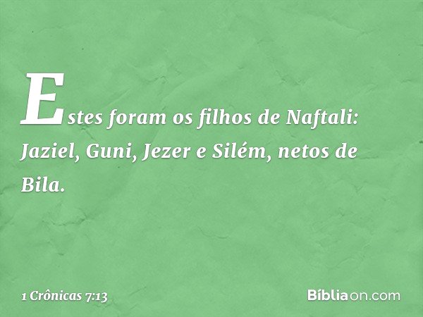 Estes foram os filhos de Naftali:
Jaziel, Guni, Jezer e Silém, netos de Bila. -- 1 Crônicas 7:13