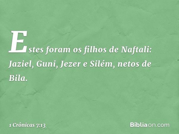 Estes foram os filhos de Naftali:
Jaziel, Guni, Jezer e Silém, netos de Bila. -- 1 Crônicas 7:13