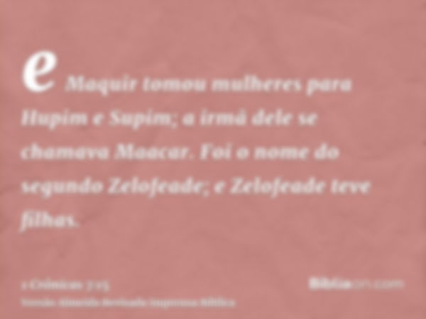 e Maquir tomou mulheres para Hupim e Supim; a irmã dele se chamava Maacar. Foi o nome do segundo Zelofeade; e Zelofeade teve filhas.