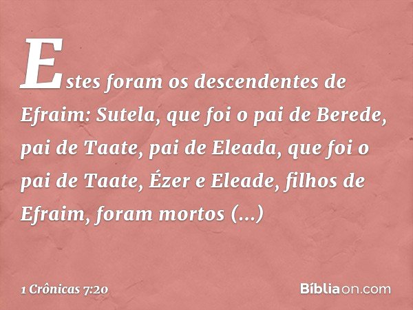 Estes foram os descendentes de Efraim:
Sutela, que foi o pai de Berede,
pai de Taate, pai de Eleada,
que foi o pai de Taate,
Ézer e Eleade, filhos de Efraim, fo