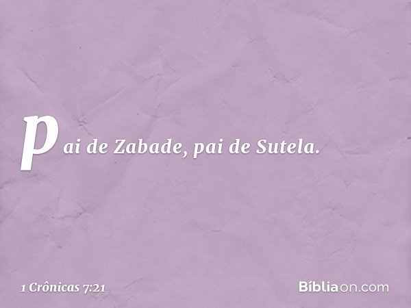 pai de Zabade, pai de Sutela. -- 1 Crônicas 7:21