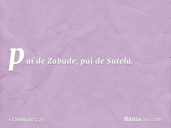 pai de Zabade, pai de Sutela. -- 1 Crônicas 7:21