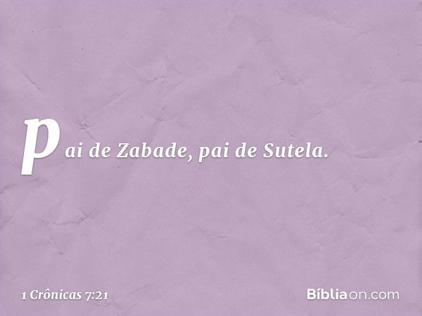 pai de Zabade, pai de Sutela. -- 1 Crônicas 7:21