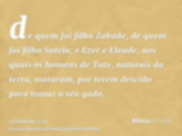 de quem foi filho Zabade, de quem foi filho Sutela; e Ezer e Eleade, aos quais os homens de Tate, naturais da terra, mataram, por terem descido para tomar o seu