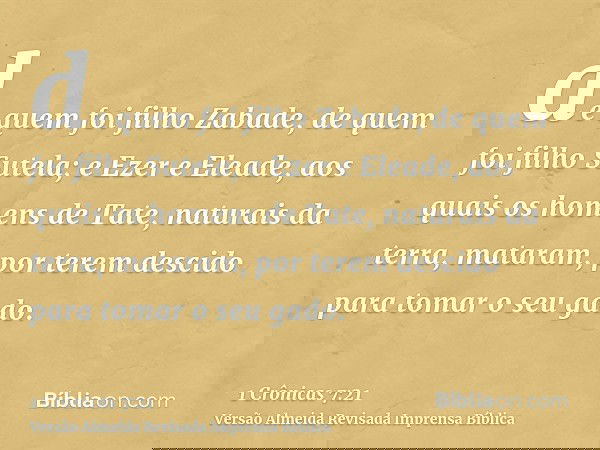 de quem foi filho Zabade, de quem foi filho Sutela; e Ezer e Eleade, aos quais os homens de Tate, naturais da terra, mataram, por terem descido para tomar o seu