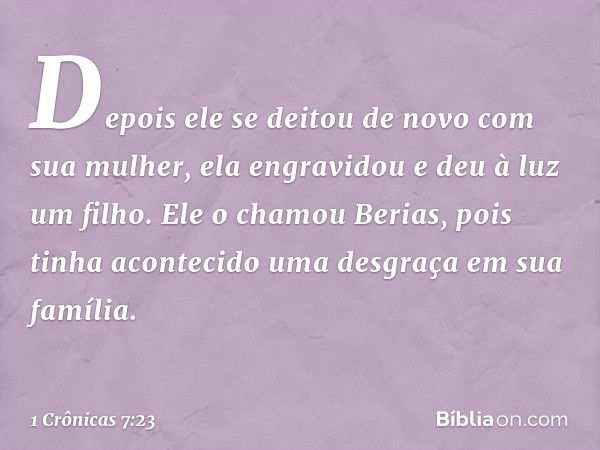 Depois ele se deitou de novo com sua mulher, ela engravidou e deu à luz um filho. Ele o chamou Berias, pois tinha acontecido uma desgraça em sua família. -- 1 C