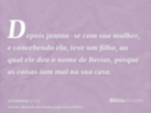 Depois juntou-se com sua mulher, e concebendo ela, teve um filho, ao qual ele deu o nome de Berias, porque as coisas iam mal na sua casa.