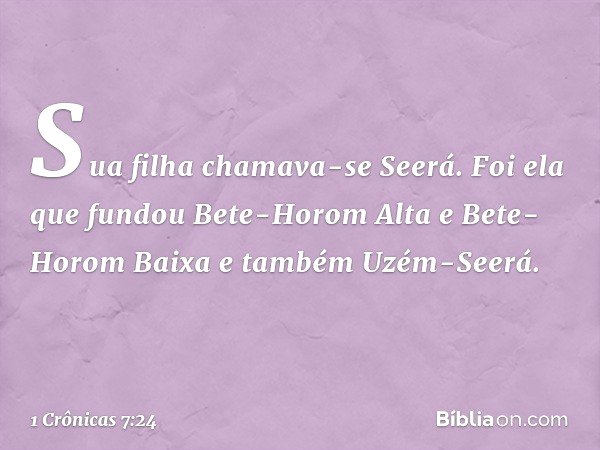 Sua filha chamava-se Seerá. Foi ela que fundou Bete-Horom Alta e Bete-Horom Baixa e também Uzém-Seerá. -- 1 Crônicas 7:24