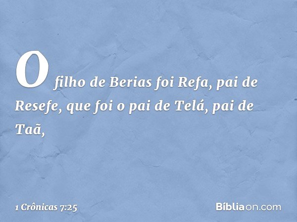 O filho de Berias foi Refa, pai de Resefe,
que foi o pai de Telá, pai de Taã, -- 1 Crônicas 7:25