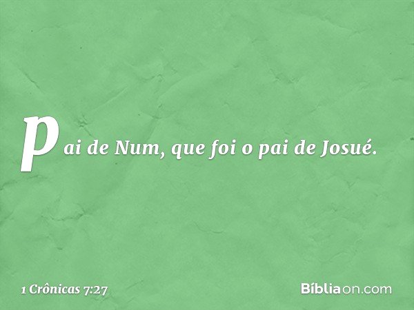 pai de Num, que foi o pai de Josué. -- 1 Crônicas 7:27